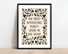 The Most Interesting Plants Grow In The Shade Print Posters, Prints, & Visual Artwork Pretty Average   